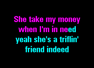 She take my money
when I'm in need

yeah she's a triflin'
friend indeed