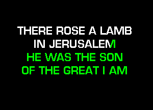 THERE ROSE A LAMB
IN JERUSALEM
HE WAS THE SON
OF THE GREAT I AM