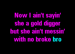 Now I ain't sayin'
she a gold digger

but she ain't messin'
with no broke bro