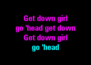 Get down girl
go 'head get down

Get down girl
go'head