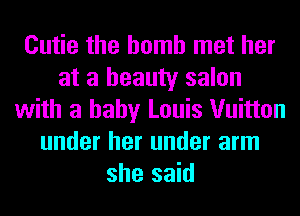 Cutie the bomb met her
at a beauty salon
with a baby Louis Vuitton
under her under arm
she said