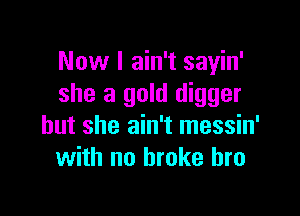 Now I ain't sayin'
she a gold digger

but she ain't messin'
with no broke bro