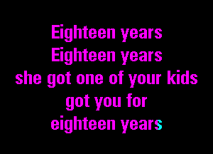 Eighteen years
Eighteen years

she got one of your kids
got you for
eighteen years