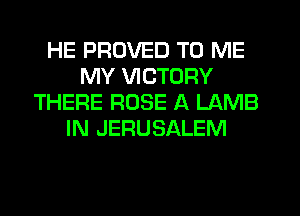 HE PRUVED TO ME
MY VICTORY
THERE ROSE A LAMB
IN JERUSALEM