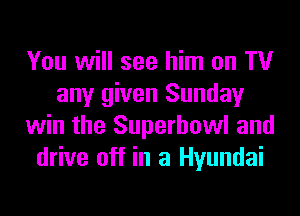 You will see him on TV
any given Sunday
win the Superbowl and
drive off in a Hyundai