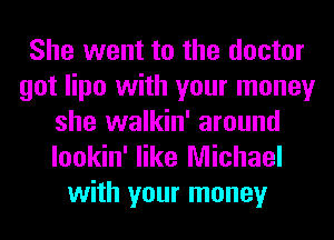 She went to the doctor
got lipo with your money
she walkin' around
lookin' like Michael

with your money