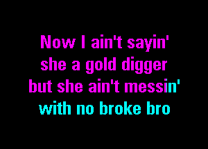 Now I ain't sayin'
she a gold digger

but she ain't messin'
with no broke bro