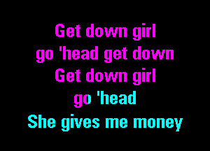 Get down girl
go 'head get down

Get down girl
go'head
She gives me money