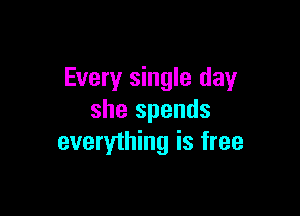 Every single day

she spends
everything is free