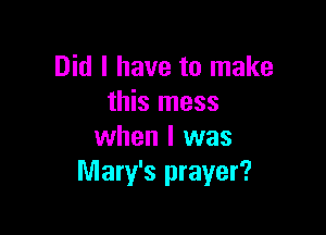Did I have to make
this mess

when I was
Mary's prayer?