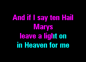 And if I say ten Hail
Marys

leave a light on
in Heaven for me