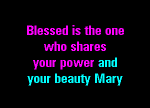 Blessed is the one
who shares

your power and
your beauty Mary