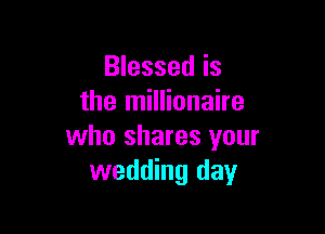 Blessed is
the millionaire

who shares your
wedding day