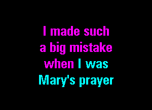 I made such
a big mistake

when I was
Mary's prayer