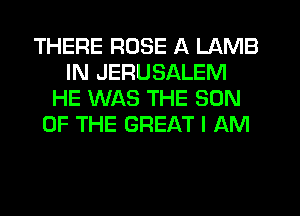 THERE ROSE A LAMB
IN JERUSALEM
HE WAS THE SON
OF THE GREAT I AM