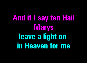 And if I say ten Hail
Marys

leave a light on
in Heaven for me