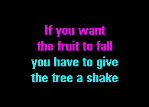 If you want
the fruit to fall

you have to give
the tree a shake