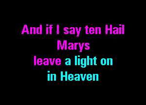 And if I say ten Hail
Marys

leave a light on
in Heaven