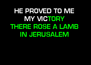 HE PRUVED TO ME
MY VICTORY
THERE ROSE A LAMB
IN JERUSALEM