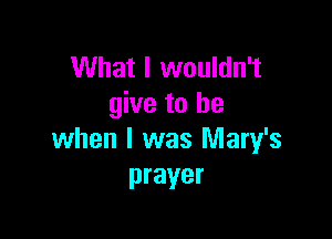 What I wouldn't
give to be

when I was Mary's
prayer