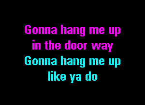 Gonna hang me up
in the door way

Gonna hang me up
like ya do