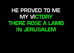 HE PRUVED TO ME
MY VICTORY
THERE ROSE A LAMB
IN JERUSALEM