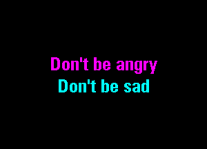 Don't be angry

Don't be sad