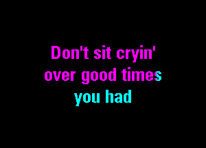 Don't sit cryin'

over good times
you had