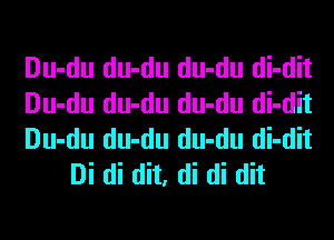 Du-du du-du du-du di-dit

Du-du du-du du-du di-dit

Du-du du-du du-du di-dit
Di di dit, di di dit