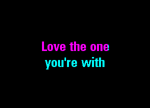 Love the one

you're with
