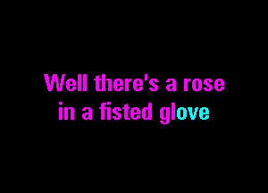 Well there's a rose

in a fisted glove