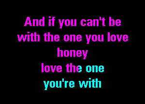 And if you can't he
with the one you love

honey
love the one
you're with