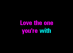 Love the one

you're with