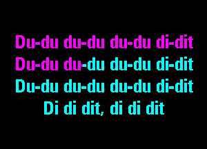 Du-du du-du du-du di-dit

Du-du du-du du-du di-dit

Du-du du-du du-du di-dit
Di di dit, di di dit