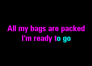 All my bags are packed

I'm ready to go