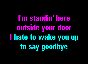 I'm standin' here
outside your door

I hate to wake you up
to say goodbye