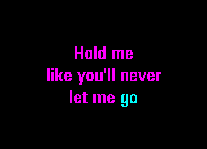 Hold me

like you'll never
let me go
