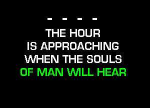 THE HOUR
IS APPROACHING

WHEN THE SOULS
OF MAN WILL HEAR