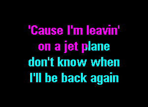 'Cause I'm leavin'
on a iet plane

don't know when
I'll be back again