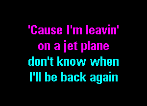 'Cause I'm leavin'
on a iet plane

don't know when
I'll be back again