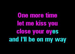 One more time
let me kiss you

close your eyes
and I'll be on my way