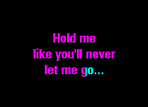 Hold me

like you'll never
let me go...