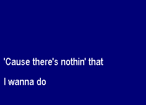 'Cause there's nothin' that

lwanna do