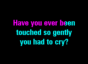 Have you ever been

touched so gently
you had to cry?
