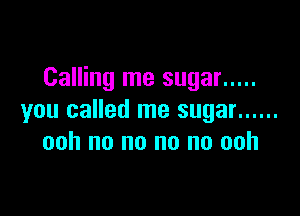 Calling me sugar .....

you called me sugar ......
ooh no no no no ooh