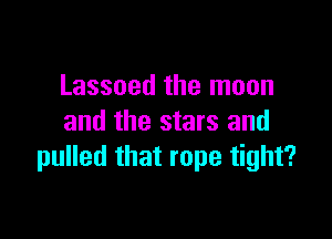 Lassoed the moon

and the stars and
pulled that rope tight?