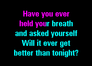 Have you ever
held your breath

and asked yourself
Will it ever get
better than tonight?