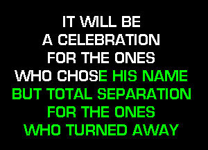IT WILL BE
A CELEBRATION
FOR THE ONES
WHO CHOSE HIS NAME
BUT TOTAL SEPARATION
FOR THE ONES
WHO TURNED AWAY