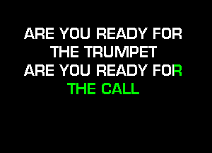 ARE YOU READY FOR
THE TRUMPET
IARE YOU READY FOR
THE CALL
