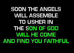 SOON THE ANGELS
WILL ASSEMBLE
T0 USHER IN
THE SON OF GOD
WILL HE COME
AND FIND YOU FAITHFUL